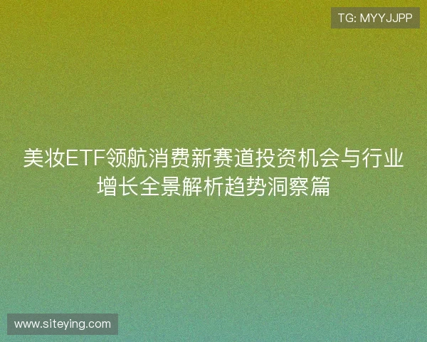 美妆ETF领航消费新赛道投资机会与行业增长全景解析趋势洞察篇