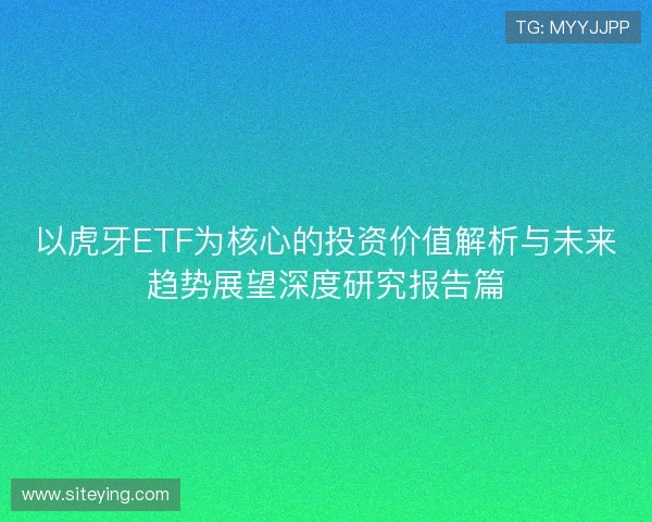 以虎牙ETF为核心的投资价值解析与未来趋势展望深度研究报告篇 以虎牙ETF为核心的投资价值解析与未来趋势展望深度研究报告篇